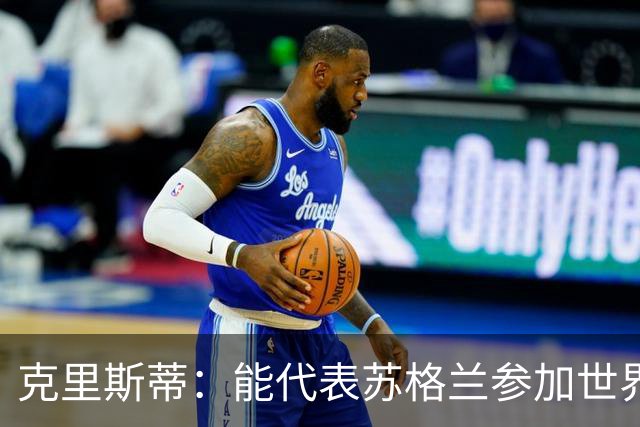 克里斯蒂：能代表苏格兰参加世界杯很兴奋 期待参加与巴西的比赛